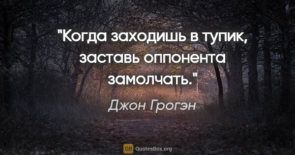 Джон Грогэн цитата: "Когда заходишь в тупик, заставь оппонента замолчать."