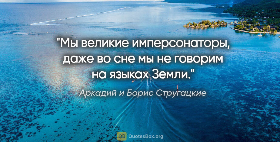 Аркадий и Борис Стругацкие цитата: "Мы великие имперсонаторы, даже во сне мы не говорим на языках..."