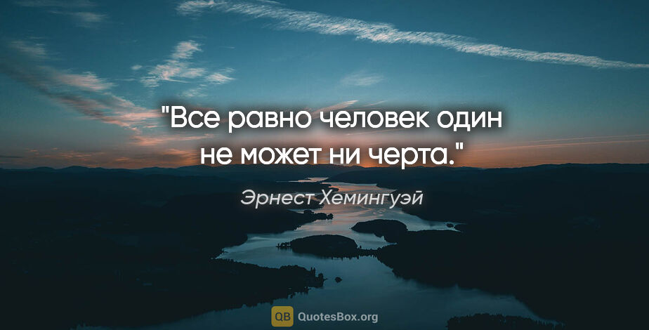 Эрнест Хемингуэй цитата: "Все равно человек один не может ни черта."