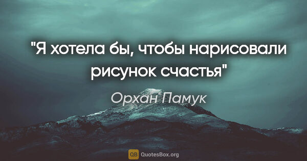 Орхан Памук цитата: "Я хотела бы, чтобы нарисовали рисунок счастья"