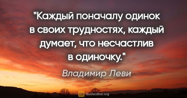 Владимир Леви цитата: "Каждый поначалу одинок в своих трудностях, каждый думает, что..."