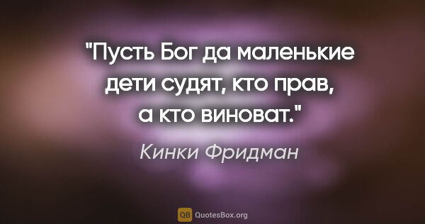 Кинки Фридман цитата: "Пусть Бог да маленькие дети судят, кто прав, а кто виноват."