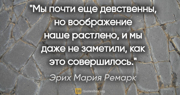 Эрих Мария Ремарк цитата: "Мы почти еще девственны, но воображение наше растлено, и мы..."