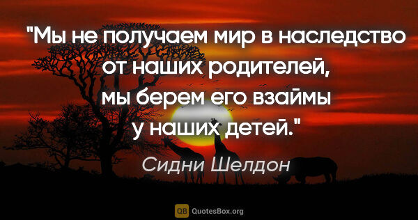 Сидни Шелдон цитата: "«Мы не получаем мир в наследство от наших родителей, мы берем..."