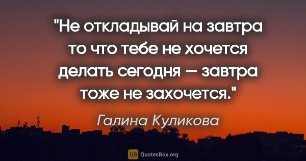 Галина Куликова цитата: "«Не откладывай на завтра то что тебе не хочется делать сегодня..."