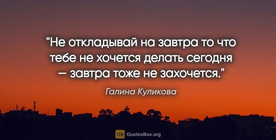 Галина Куликова цитата: "«Не откладывай на завтра то что тебе не хочется делать сегодня..."