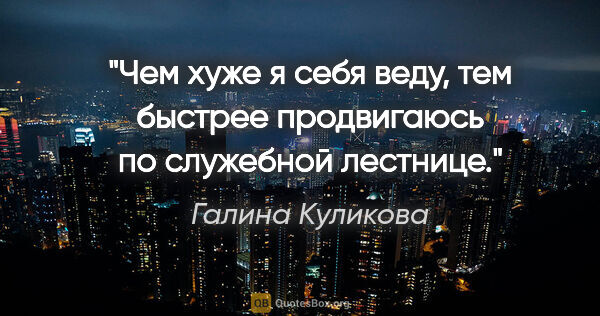 Галина Куликова цитата: "«Чем хуже я себя веду, тем быстрее продвигаюсь по служебной..."