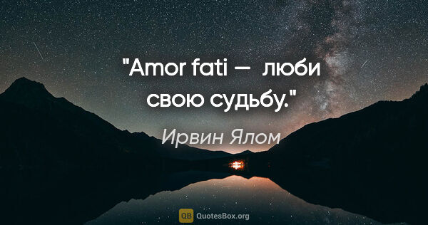 Ирвин Ялом цитата: "Amor fati —  люби свою судьбу."