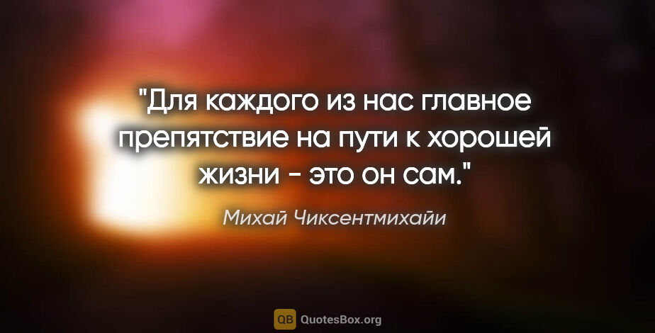 Михай Чиксентмихайи цитата: "Для каждого из нас главное препятствие на пути к хорошей жизни..."