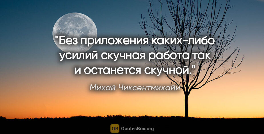 Михай Чиксентмихайи цитата: "Без приложения каких-либо усилий скучная работа так и..."