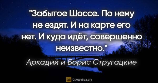 Аркадий и Борис Стругацкие цитата: "Забытое Шоссе. По нему не ездят. И на карте его нет. И куда..."