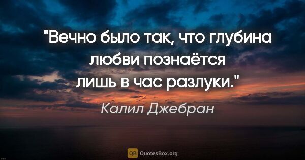 Калил Джебран цитата: "Вечно было так, что глубина любви познаётся лишь в час разлуки."