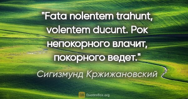 Сигизмунд Кржижановский цитата: "Fata nolentem trahunt, volentem ducunt.

Рок непокорного..."