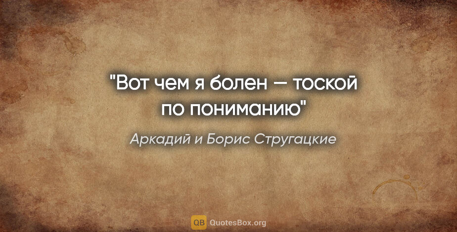 Аркадий и Борис Стругацкие цитата: "Вот чем я болен — тоской по пониманию"