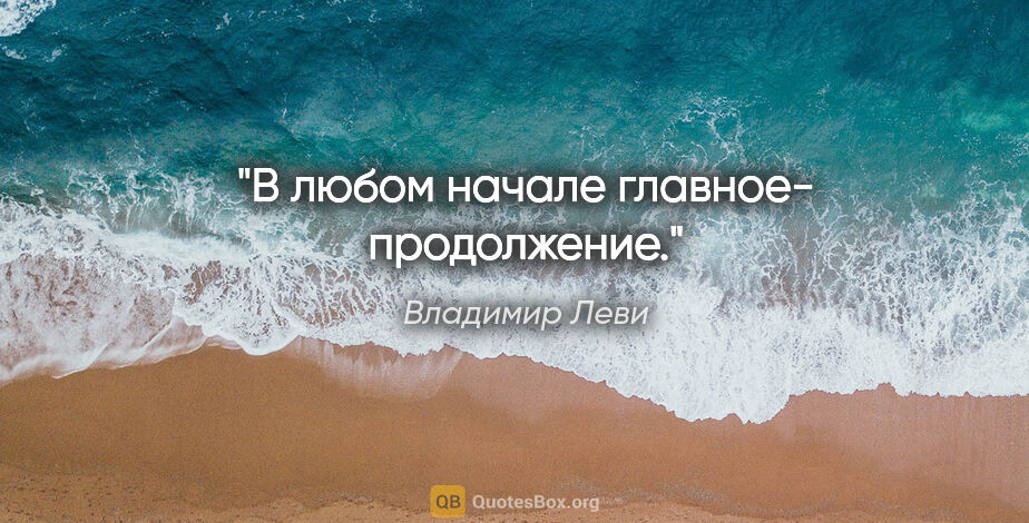 Владимир Леви цитата: "В любом начале главное- продолжение."