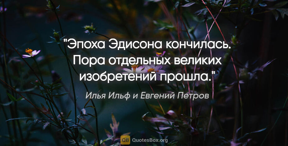 Илья Ильф и Евгений Петров цитата: "«Эпоха Эдисона кончилась. Пора отдельных великих изобретений..."