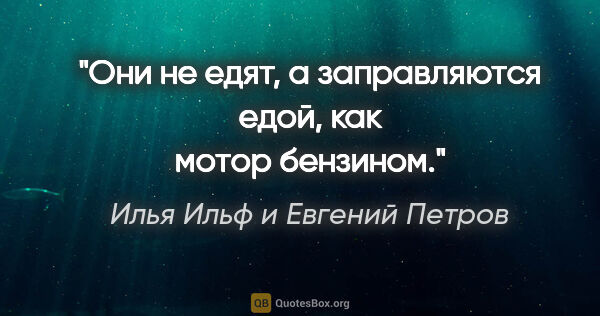 Илья Ильф и Евгений Петров цитата: "«Они не едят, а заправляются едой, как мотор бензином»."