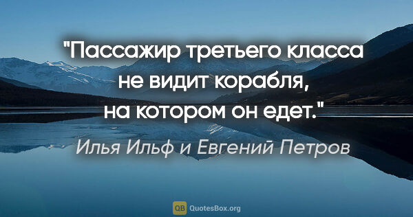 Илья Ильф и Евгений Петров цитата: "«Пассажир третьего класса не видит корабля, на котором он едет»."