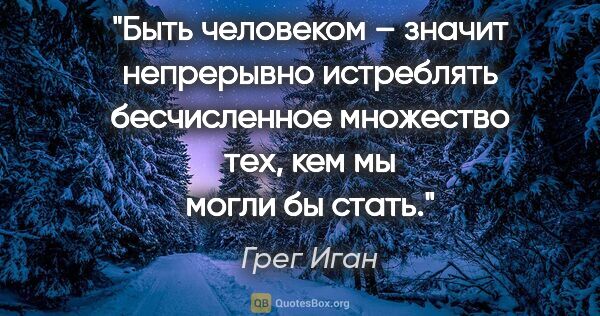 Грег Иган цитата: "Быть человеком – значит непрерывно истреблять бесчисленное..."