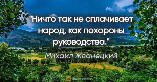 Михаил Жванецкий цитата: "Ничто так не сплачивает народ, как похороны руководства."