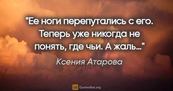 Ксения Атарова цитата: "Ее ноги перепутались с его. Теперь уже никогда не понять, где..."