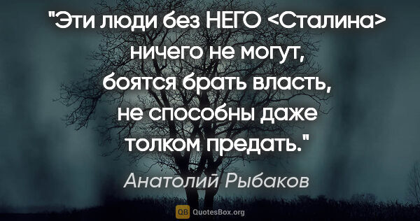 Анатолий Рыбаков цитата: "Эти люди без НЕГО <Сталина> ничего не могут, боятся брать..."