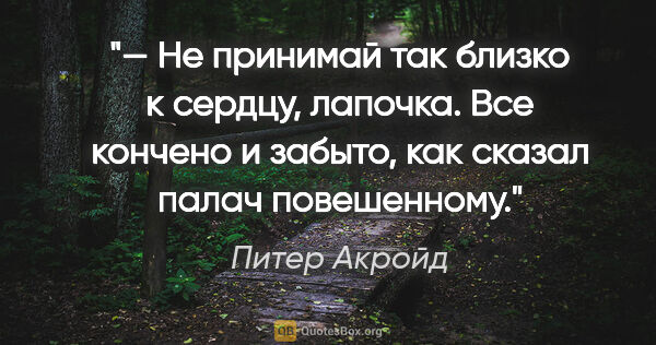 Питер Акройд цитата: "— Не принимай так близко к сердцу, лапочка. Все кончено и..."