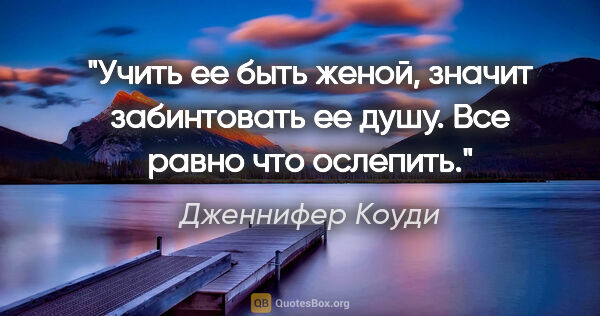 Дженнифер Коуди цитата: "Учить ее быть женой, значит забинтовать ее душу. Все равно что..."