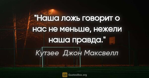 Кутзее  Джон Максвелл цитата: "Наша ложь говорит о нас не меньше, нежели наша правда."