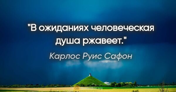 Карлос Руис Сафон цитата: "В ожиданиях человеческая душа ржавеет."