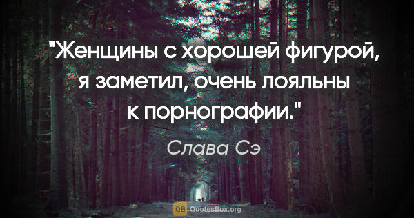 Слава Сэ цитата: "Женщины с хорошей фигурой, я заметил, очень лояльны к..."