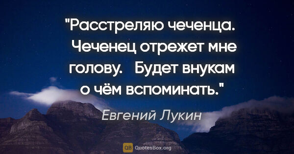 Евгений Лукин цитата: "Расстреляю чеченца. 

 Чеченец отрежет мне голову. 

 Будет..."