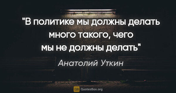 Анатолий Уткин цитата: "В политике мы должны делать много такого, чего мы не должны..."