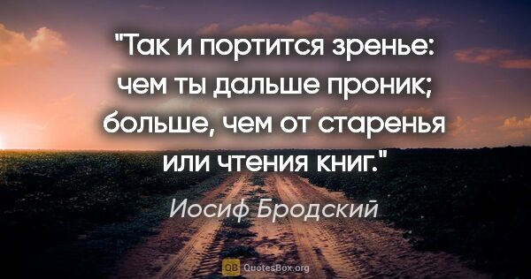 Иосиф Бродский цитата: "Так и портится зренье:

чем ты дальше проник;

больше, чем от..."