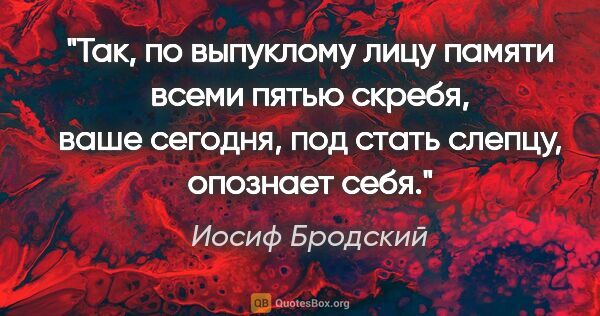 Иосиф Бродский цитата: "Так, по выпуклому лицу

памяти всеми пятью скребя,

ваше..."