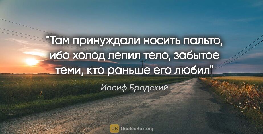 Иосиф Бродский цитата: "Там принуждали носить пальто,

ибо холод лепил

тело, забытое..."