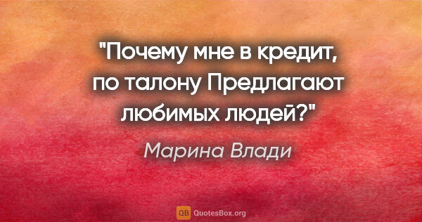 Марина Влади цитата: "Почему мне в кредит, по талону

Предлагают любимых людей?"