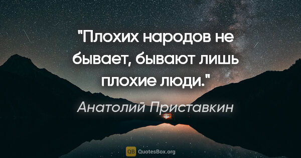 Анатолий Приставкин цитата: "Плохих народов не бывает, бывают лишь плохие люди."