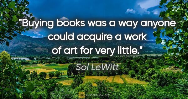 Sol LeWitt quote: "Buying books was a way anyone could acquire a work of art for..."