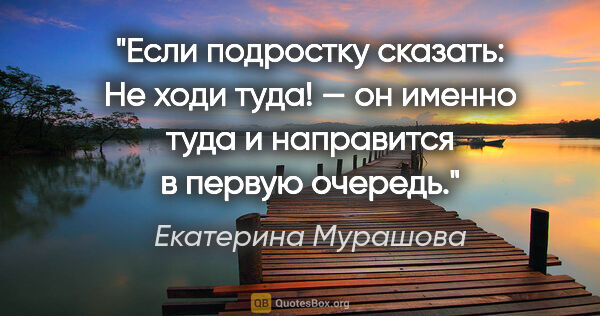 Екатерина Мурашова цитата: "Если подростку сказать: «Не ходи туда!» — он именно туда и..."