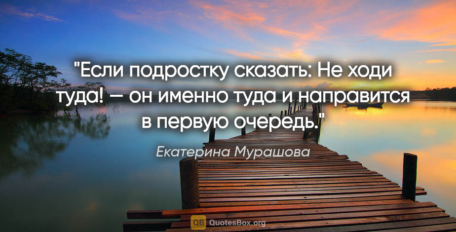 Екатерина Мурашова цитата: "Если подростку сказать: «Не ходи туда!» — он именно туда и..."