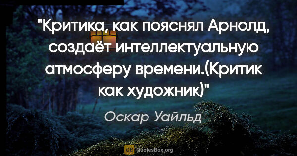 Оскар Уайльд цитата: "Критика, как пояснял Арнолд, создаёт интеллектуальную..."