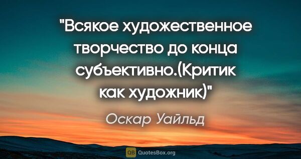 Оскар Уайльд цитата: "Всякое художественное творчество до конца субъективно.(Критик..."