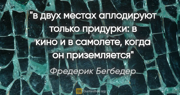 Фредерик Бегбедер цитата: "в двух местах аплодируют только придурки: в кино и в самолете,..."