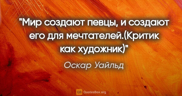 Оскар Уайльд цитата: "Мир создают певцы, и создают его для мечтателей.(Критик как..."