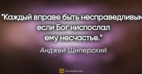 Анджей Щиперский цитата: "Каждый вправе быть несправедливым, если Бог ниспослал ему..."