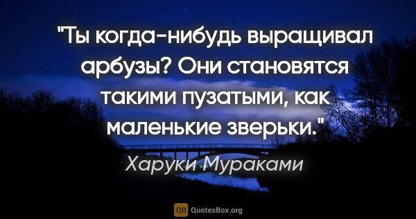 Харуки Мураками цитата: "Ты когда-нибудь выращивал арбузы? Они становятся такими..."