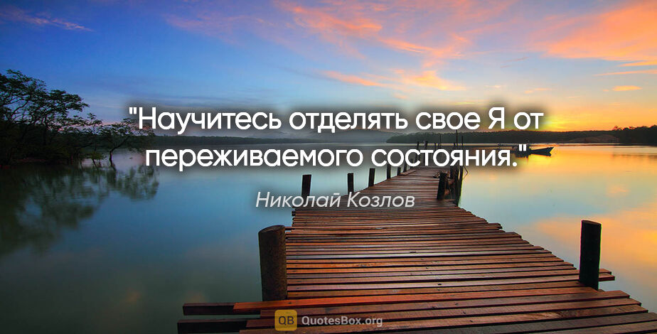 Николай Козлов цитата: "Научитесь отделять свое "Я" от переживаемого состояния."