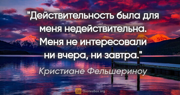 Кристиане Фельшериноу цитата: "Действительность была для меня недействительна. Меня не..."