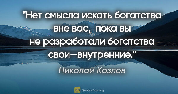 Николай Козлов цитата: "Нет смысла искать богатства вне вас,  пока вы не разработали..."